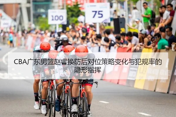 CBA广东男篮赵睿换防后对位策略变化与犯规率的隐形指挥