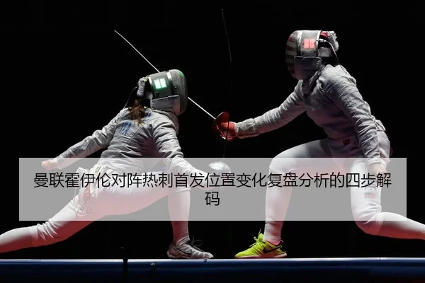 曼联霍伊伦对阵热刺首发位置变化复盘分析的四步解码