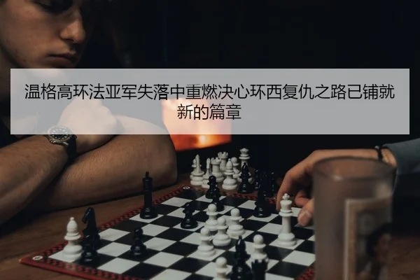 温格高环法亚军失落中重燃决心环西复仇之路已铺就新的篇章